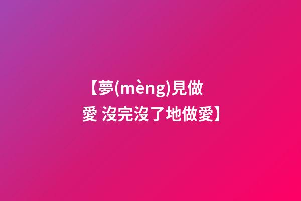 【夢(mèng)見做愛 沒完沒了地做愛】